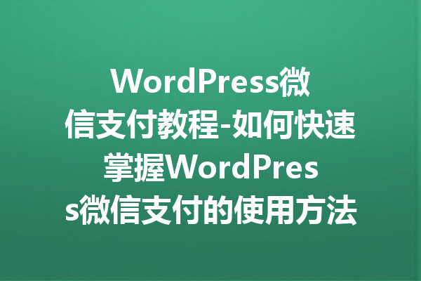 WordPress微信支付教程-如何快速掌握WordPress微信支付的使用方法