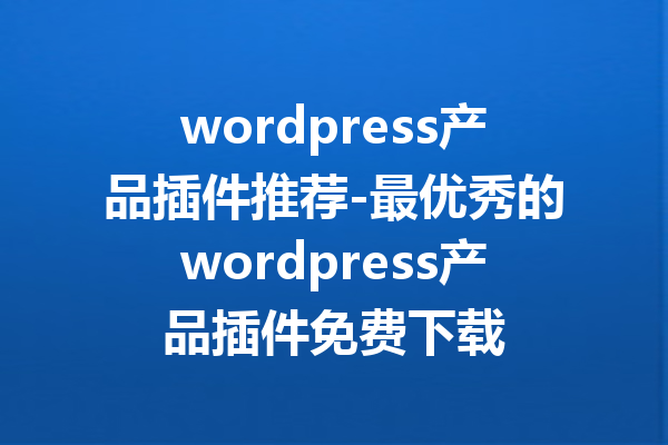 wordpress产品插件推荐-最优秀的wordpress产品插件免费下载