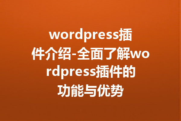 wordpress插件介绍-全面了解wordpress插件的功能与优势