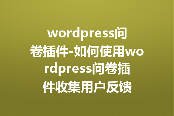 wordpress问卷插件-如何使用wordpress问卷插件收集用户反馈
