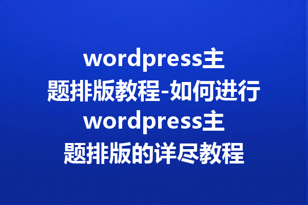 wordpress主题排版教程-如何进行wordpress主题排版的详尽教程