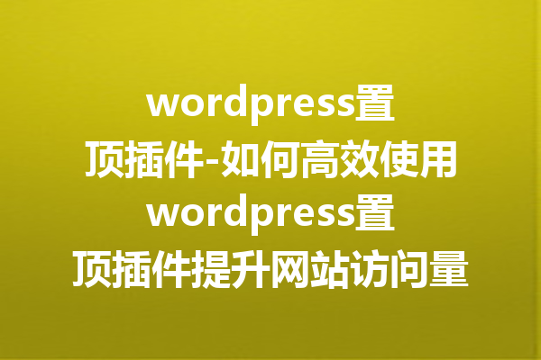 wordpress置顶插件-如何高效使用wordpress置顶插件提升网站访问量