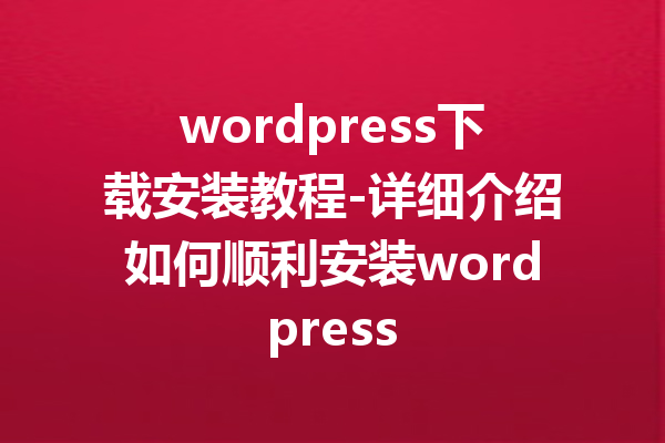 wordpress下载安装教程-详细介绍如何顺利安装wordpress