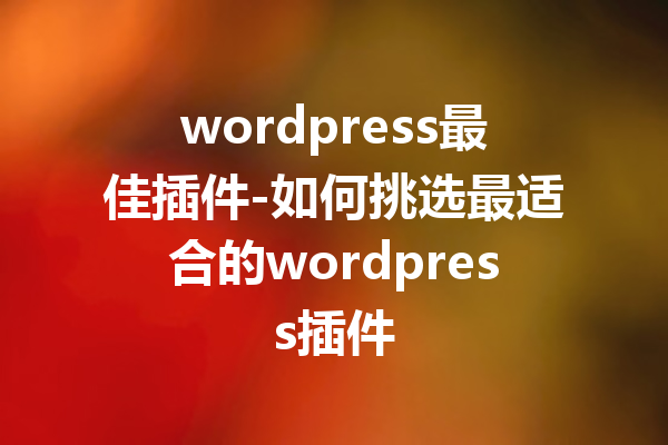 wordpress最佳插件-如何挑选最适合的wordpress插件
