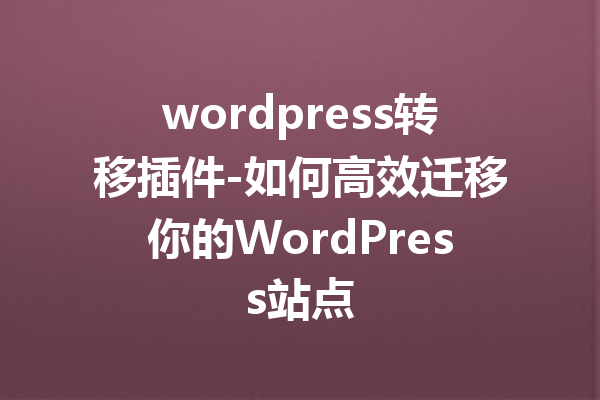 wordpress转移插件-如何高效迁移你的WordPress站点