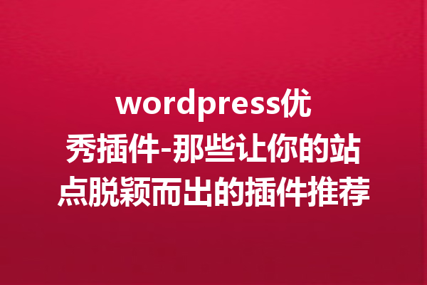 wordpress优秀插件-那些让你的站点脱颖而出的插件推荐