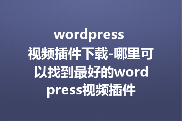 wordpress 视频插件下载-哪里可以找到最好的wordpress视频插件