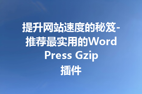 提升网站速度的秘笈-推荐最实用的WordPress Gzip插件