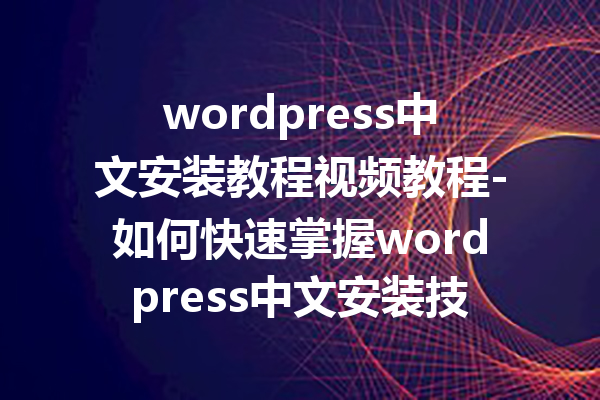 wordpress中文安装教程视频教程-如何快速掌握wordpress中文安装技巧