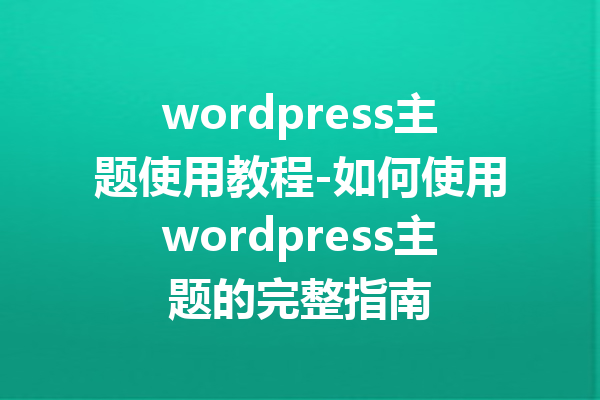 wordpress主题使用教程-如何使用wordpress主题的完整指南