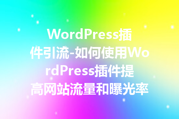WordPress插件引流-如何使用WordPress插件提高网站流量和曝光率