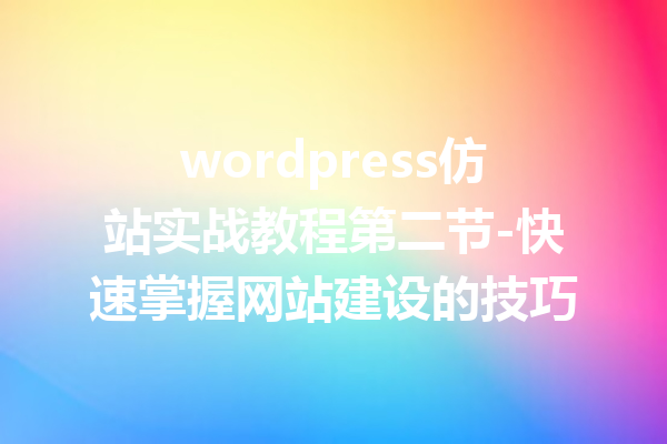 wordpress仿站实战教程第二节-快速掌握网站建设的技巧