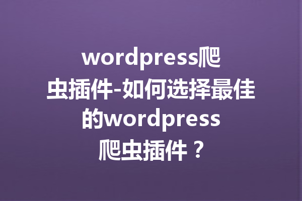 wordpress爬虫插件-如何选择最佳的wordpress爬虫插件？