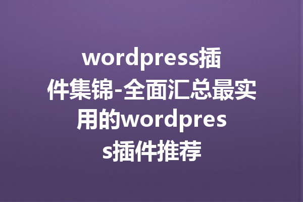 wordpress插件集锦-全面汇总最实用的wordpress插件推荐