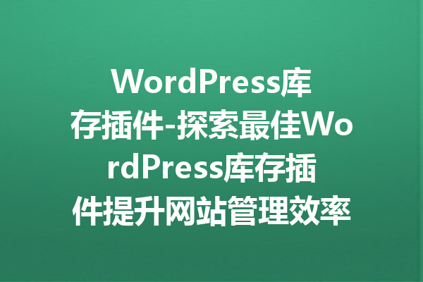 WordPress库存插件-探索最佳WordPress库存插件提升网站管理效率