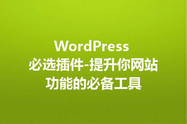 WordPress 必选插件-提升你网站功能的必备工具