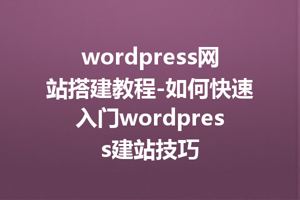 wordpress网站搭建教程-如何快速入门wordpress建站技巧