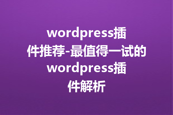 wordpress插件推荐-最值得一试的wordpress插件解析