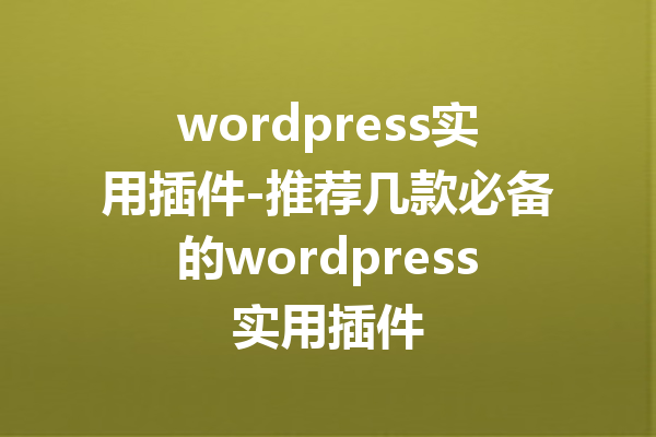 wordpress实用插件-推荐几款必备的wordpress实用插件