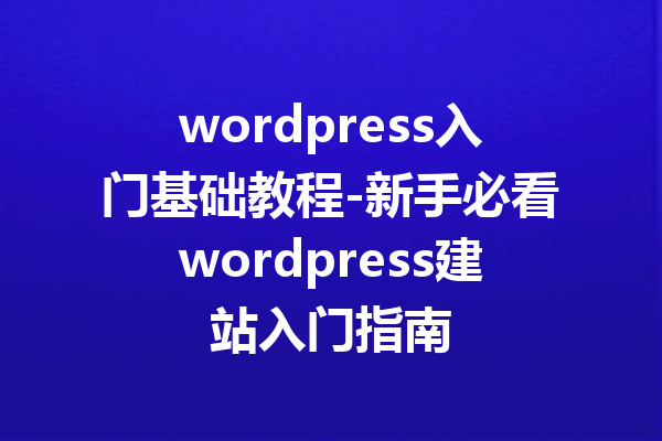wordpress入门基础教程-新手必看wordpress建站入门指南