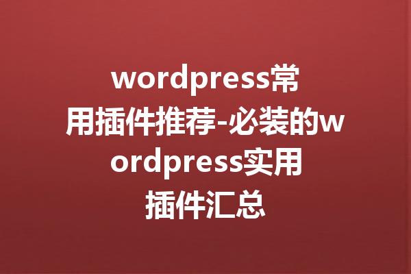 wordpress常用插件推荐-必装的wordpress实用插件汇总