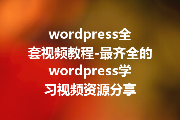 wordpress全套视频教程-最齐全的wordpress学习视频资源分享