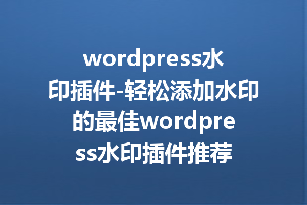 wordpress水印插件-轻松添加水印的最佳wordpress水印插件推荐