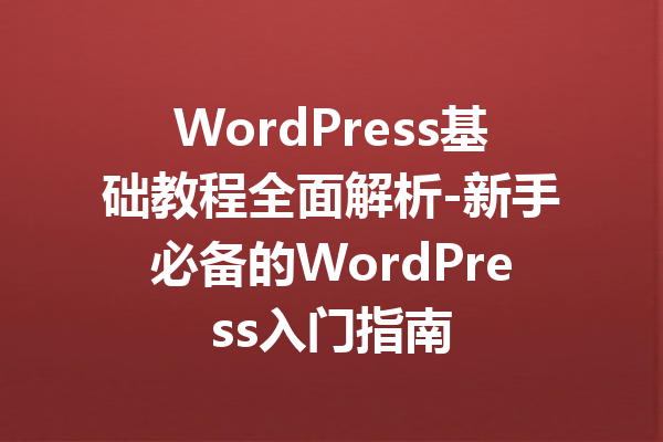 WordPress基础教程全面解析-新手必备的WordPress入门指南