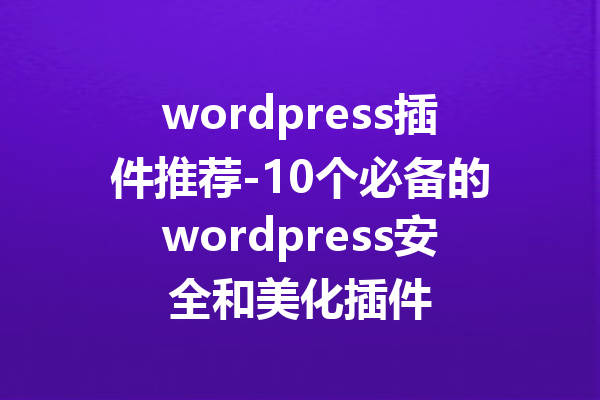 wordpress插件推荐-10个必备的wordpress安全和美化插件
