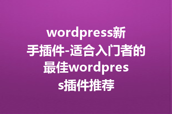 wordpress新手插件-适合入门者的最佳wordpress插件推荐