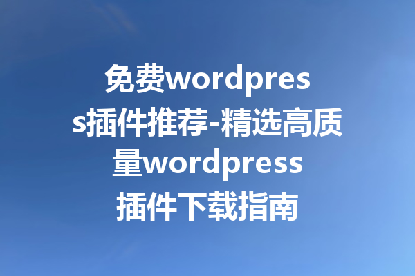 免费wordpress插件推荐-精选高质量wordpress插件下载指南