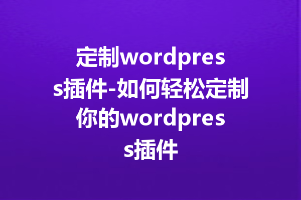定制wordpress插件-如何轻松定制你的wordpress插件