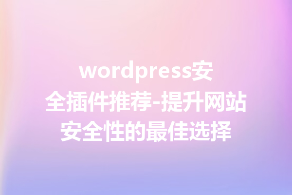 wordpress安全插件推荐-提升网站安全性的最佳选择