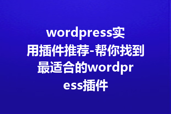 wordpress实用插件推荐-帮你找到最适合的wordpress插件