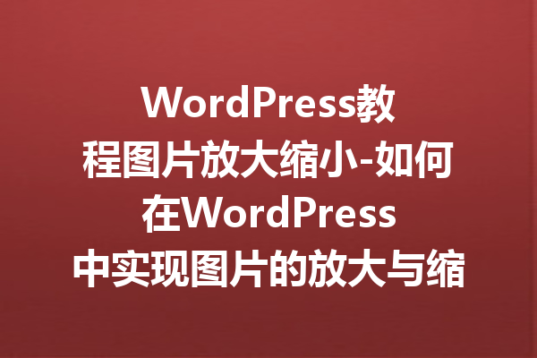 WordPress教程图片放大缩小-如何在WordPress中实现图片的放大与缩小功能