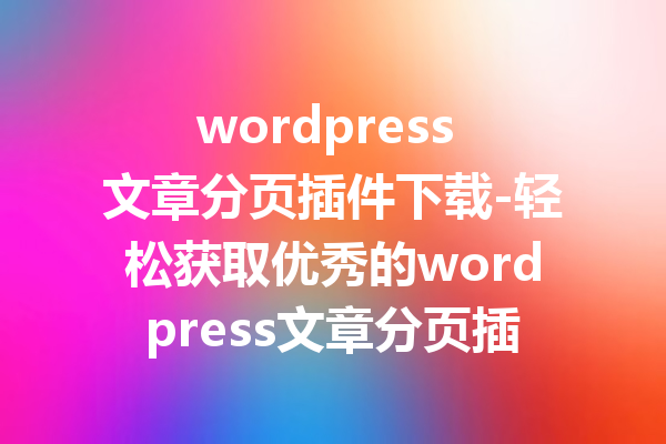 wordpress 文章分页插件下载-轻松获取优秀的wordpress文章分页插件
