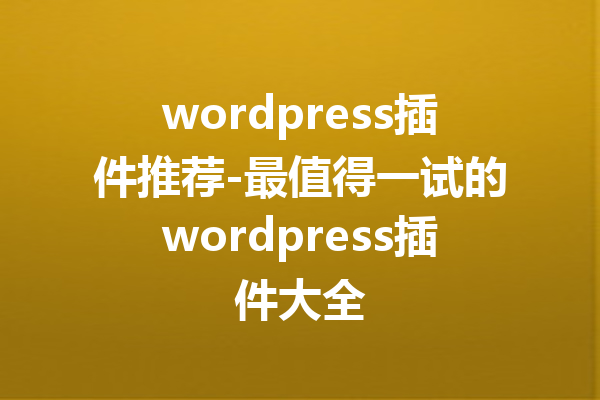 wordpress插件推荐-最值得一试的wordpress插件大全