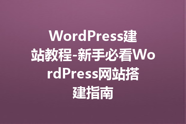 WordPress建站教程-新手必看WordPress网站搭建指南