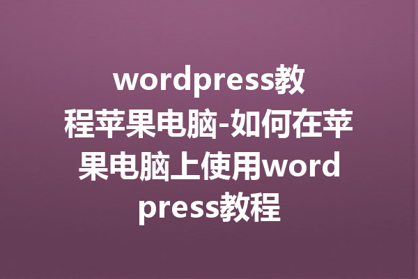 wordpress教程苹果电脑-如何在苹果电脑上使用wordpress教程