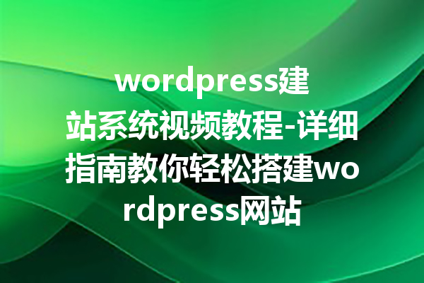 wordpress建站系统视频教程-详细指南教你轻松搭建wordpress网站