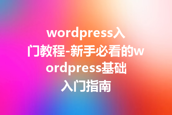 wordpress入门教程-新手必看的wordpress基础入门指南