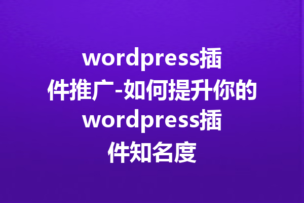 wordpress插件推广-如何提升你的wordpress插件知名度