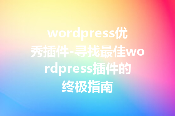 wordpress优秀插件-寻找最佳wordpress插件的终极指南