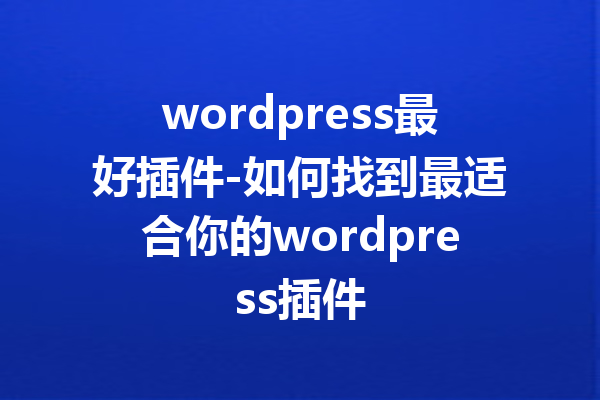 wordpress最好插件-如何找到最适合你的wordpress插件