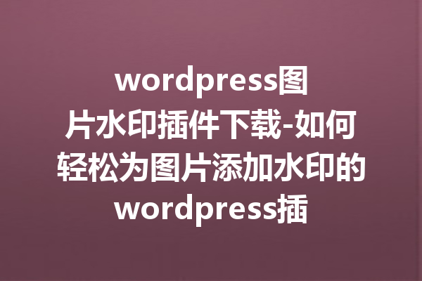wordpress图片水印插件下载-如何轻松为图片添加水印的wordpress插件