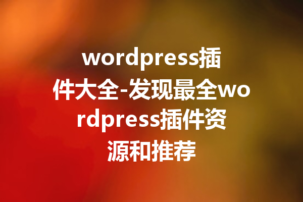 wordpress插件大全-发现最全wordpress插件资源和推荐