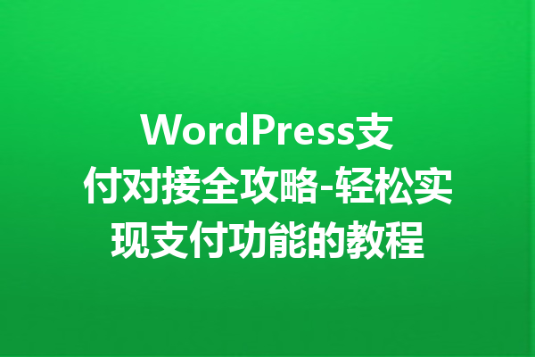 WordPress支付对接全攻略-轻松实现支付功能的教程
