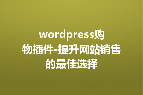 wordpress购物插件-提升网站销售的最佳选择