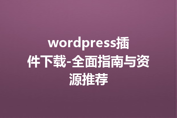 wordpress插件下载-全面指南与资源推荐