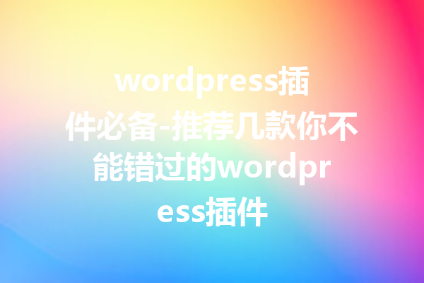 wordpress插件必备-推荐几款你不能错过的wordpress插件